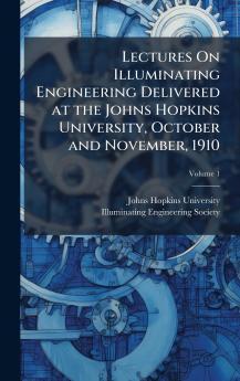 Lectures On Illuminating Engineering Delivered at the Johns Hopkins University October and November 1910