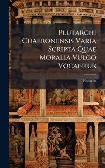 Plutarchi Chaeronensis Varia Scripta Quae Moralia Vulgo Vocantur