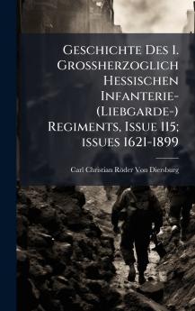 Geschichte Des 1. Grossherzoglich Hessischen Infanterie- (Liebgarde-) Regiments Issue 115; issues 1621-1899