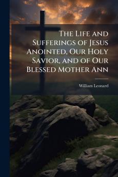 Life and Sufferings of Jesus Anointed Our Holy Savior and of Our Blessed Mother Ann