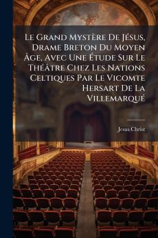 Grand Mystère De JÃ(c)sus Drame Breton Du Moyen Ã&#130;ge Avec Une Ã&#137;tude Sur Le ThÃ(c)âtre Chez Les Nations Celtiques Par Le Vicomte Hersart De La VillemarquÃ(c)