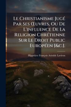 Christianisme JugÃ(c) Par Ses Å'uvres Ou De L'influence De La Religion ChrÃ(c)tienne Sur Le Droit Public EuropÃ(c)en [&c.].
