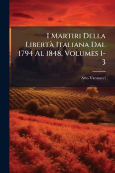 I Martiri Della LibertÃ Italiana Dal 1794 Al 1848 Volumes 1-3