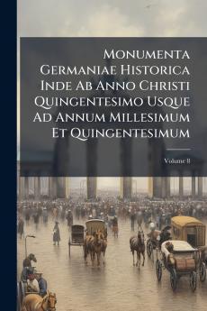 Monumenta Germaniae Historica Inde Ab Anno Christi Quingentesimo Usque Ad Annum Millesimum Et Quingentesimum