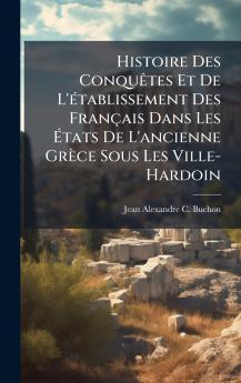 Histoire Des ConquÃates Et De L'Ã(c)tablissement Des Français Dans Les Ãtats De L'ancienne Grèce Sous Les Ville-Hardoin