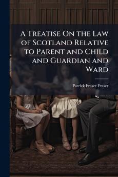 Treatise On the Law of Scotland Relative to Parent and Child and Guardian and Ward