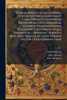 Patrum Apostolicorum Opera. Textum Ad Fidem Codicum Et Graecorum Et Latinorum Ineditorum Copia Insignium Adhibitis Praestantissimis Editionibus Recensuit Atque Emendavit ... Instruxit Albertus Rud. Max. Dressel. Accedit Hermae Pastor Ex Fragmentis Grae