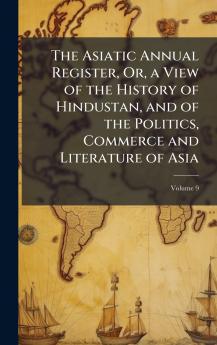 Asiatic Annual Register Or a View of the History of Hindustan and of the Politics Commerce and Literature of Asia