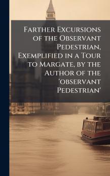 Farther Excursions of the Observant Pedestrian Exemplified in a Tour to Margate by the Author of the 'observant Pedestrian'