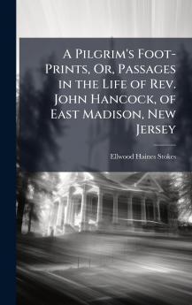 Pilgrim's Foot-Prints Or Passages in the Life of Rev. John Hancock of East Madison New Jersey