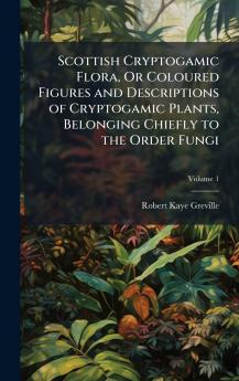 Scottish Cryptogamic Flora Or Coloured Figures and Descriptions of Cryptogamic Plants Belonging Chiefly to the Order Fungi