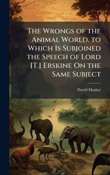 Wrongs of the Animal World. to Which Is Subjoined the Speech of Lord [T.] Erskine On the Same Subject