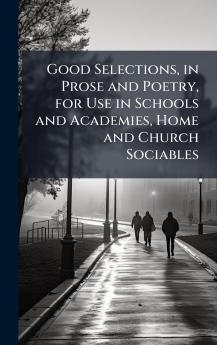 Good Selections in Prose and Poetry for Use in Schools and Academies Home and Church Sociables