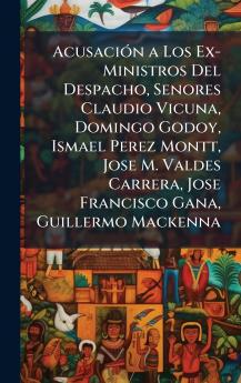AcusaciÃ3n a Los Ex-Ministros Del Despacho Senores Claudio Vicuna Domingo Godoy Ismael Perez Montt Jose M. Valdes Carrera Jose Francisco Gana Guillermo Mackenna