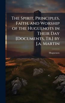 Spirit Principles Faith and Worship of the Huguenots in Their Day [Documents Tr.] by J.a. Martin