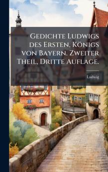 Gedichte Ludwigs des Ersten Königs von Bayern. Zweiter Theil Dritte Auflage.