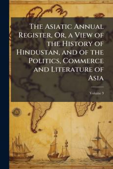 Asiatic Annual Register Or a View of the History of Hindustan and of the Politics Commerce and Literature of Asia