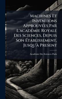 Machines Et Inventions ApprouvÃ(c)es Par L'acadÃ(c)mie Royale Des Sciences Depuis Son Ã&#137;tablissement Jusqu'Ã Present