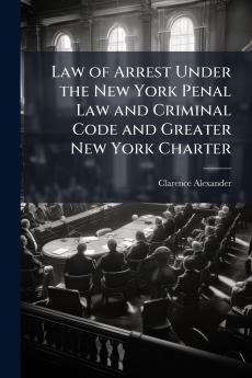 Law of Arrest Under the New York Penal Law and Criminal Code and Greater New York Charter