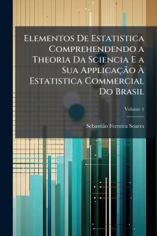 Elementos De Estatistica Comprehendendo a Theoria Da Sciencia E a Sua ApplicaçÃ£o Ã&#128; Estatistica Commercial Do Brasil