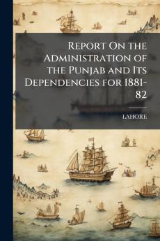 Report On the Administration of the Punjab and Its Dependencies for 1881-82