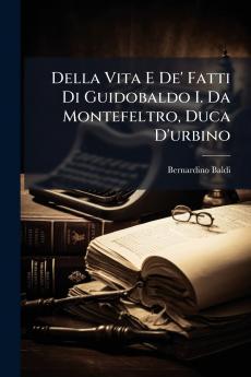 Della Vita E De' Fatti Di Guidobaldo I. Da Montefeltro Duca D'urbino