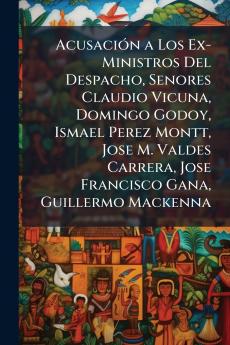 AcusaciÃ3n a Los Ex-Ministros Del Despacho Senores Claudio Vicuna Domingo Godoy Ismael Perez Montt Jose M. Valdes Carrera Jose Francisco Gana Guillermo Mackenna