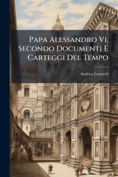 Papa Alessandro Vi. Secondo Documenti E Carteggi Del Tempo