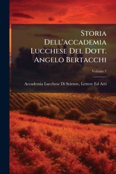 Storia Dell'accademia Lucchese Del Dott. Angelo Bertacchi