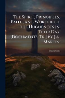 Spirit Principles Faith and Worship of the Huguenots in Their Day [Documents Tr.] by J.a. Martin