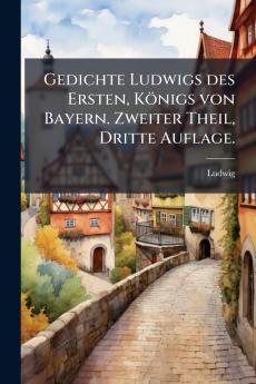 Gedichte Ludwigs des Ersten Königs von Bayern. Zweiter Theil Dritte Auflage.