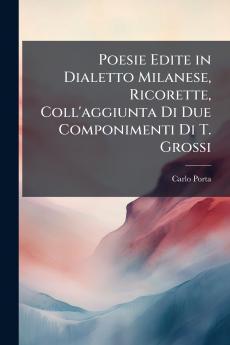 Poesie Edite in Dialetto Milanese Ricorette Coll'aggiunta Di Due Componimenti Di T. Grossi
