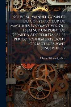 Nouveau Manuel Complet Du Constructeur De Machines Locomotives Ou Essai Sur Un Point De DÃ(c)part Ã&#128; Adopter Dans Les Perfectionnements Dont Ces Moteurs Sont Susceptibles