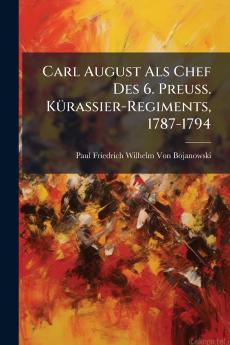 Carl August Als Chef Des 6. Preuss. KÃ1/4rassier-Regiments 1787-1794