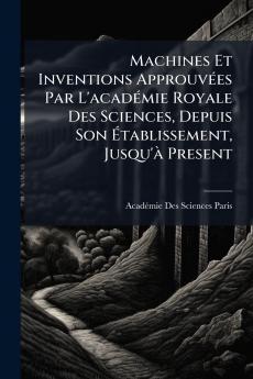 Machines Et Inventions ApprouvÃ(c)es Par L'acadÃ(c)mie Royale Des Sciences Depuis Son Ã&#137;tablissement Jusqu'Ã Present