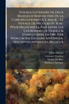 Voyage Litteraire De Deux Religieux Benedictins De La Congregationn De S. Maur ... Le Voyage De Nicolas De Bosc Pour Negocier La Paix Entre Les Couronnes De France & D'angleterre En 1381. Iter Indicum Balthasaris Sp[R]Inger. Descriptio Apparatus Bellici R
