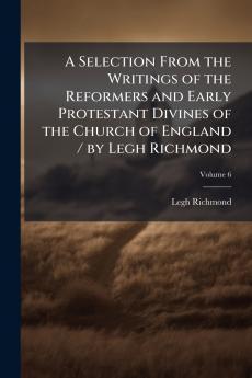 Selection From the Writings of the Reformers and Early Protestant Divines of the Church of England / by Legh Richmond