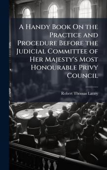 Handy Book On the Practice and Procedure Before the Judicial Committee of Her Majesty's Most Honourable Privy Council