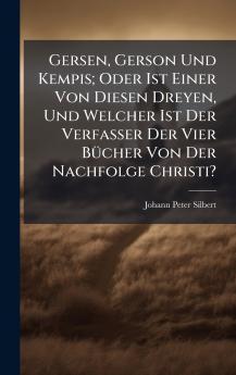 Gersen Gerson Und Kempis; Oder Ist Einer Von Diesen Dreyen Und Welcher Ist Der Verfasser Der Vier BÃ1/4cher Von Der Nachfolge Christi?