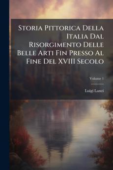 Storia Pittorica Della Italia Dal Risorgimento Delle Belle Arti Fin Presso Al Fine Del XVIII Secolo