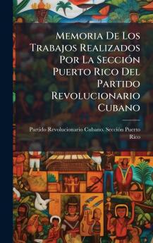 Memoria De Los Trabajos Realizados Por La SecciÃ3n Puerto Rico Del Partido Revolucionario Cubano