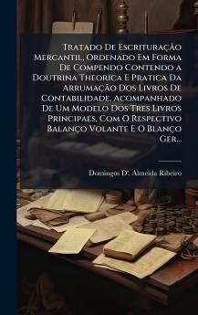 Tratado De EscrituraçÃ£o Mercantil Ordenado Em Forma De Compendo Contendo a Doutrina Theorica E Pratica Da ArrumaçÃ£o Dos Livros De Contabilidade Acompanhado De Um Modelo Dos Tres Livros Principaes Com O Respectivo Balanço Volante E O Blanço Ger...