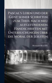 Pascal's Leben und der Geist seiner Schriften zum Theil nach neu aufgefundenen Handschriften mit Untersuchungen Ã1/4ber die Moral der Jesuiten