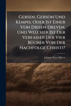 Gersen Gerson Und Kempis; Oder Ist Einer Von Diesen Dreyen Und Welcher Ist Der Verfasser Der Vier BÃ1/4cher Von Der Nachfolge Christi?