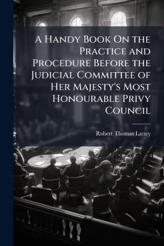 Handy Book On the Practice and Procedure Before the Judicial Committee of Her Majesty's Most Honourable Privy Council