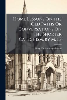 Home Lessons On the Old Paths Or Conversations On the Shorter Catechism by M.T.S