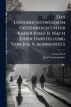 Unterrichtswesen in Oesterreich Unter Kaiser Josef Ii. Nach Einer Darstellung Von Jos. V. Sonnenfels