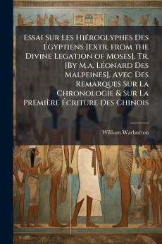 Essai Sur Les HiÃ(c)roglyphes Des Ãgyptiens [Extr. from the Divine Legation of Moses] Tr. [By M.a. LÃ(c)onard Des Malpeines]. Avec Des Remarques Sur La Chronologie & Sur La Première Ãcriture Des Chinois