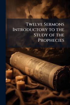 Twelve Sermons Introductory to the Study of the Prophecies