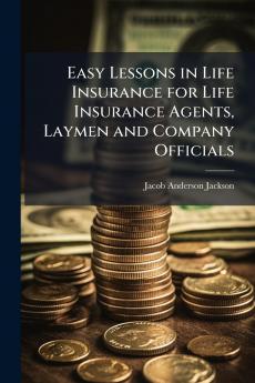 Easy Lessons in Life Insurance for Life Insurance Agents Laymen and Company Officials